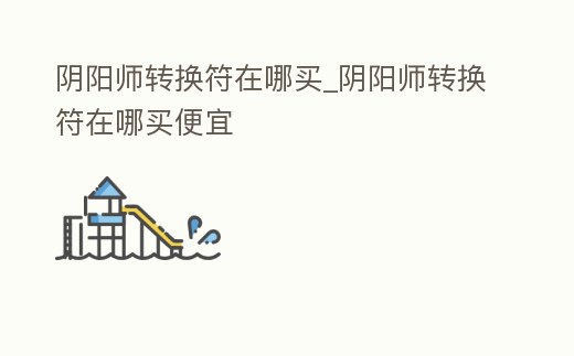 陰陽師轉換符在哪買_陰陽師轉換符在哪買便宜