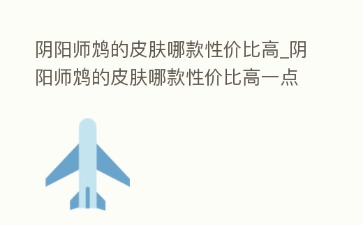 陰陽師鴆的皮膚哪款性價比高_陰陽師鴆的皮膚哪款性價比高一點