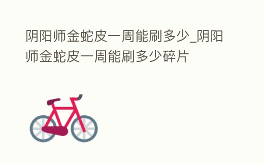 陰陽師金蛇皮一周能刷多少_陰陽師金蛇皮一周能刷多少碎片