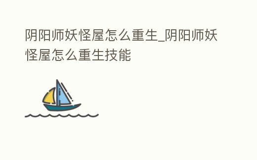 陰陽師妖怪屋怎么重生_陰陽師妖怪屋怎么重生技能