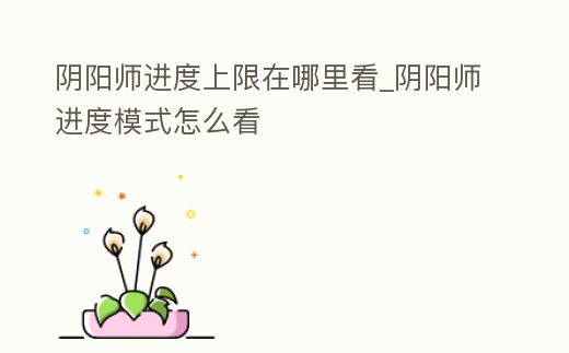 陰陽(yáng)師進(jìn)度上限在哪里看_陰陽(yáng)師進(jìn)度模式怎么看