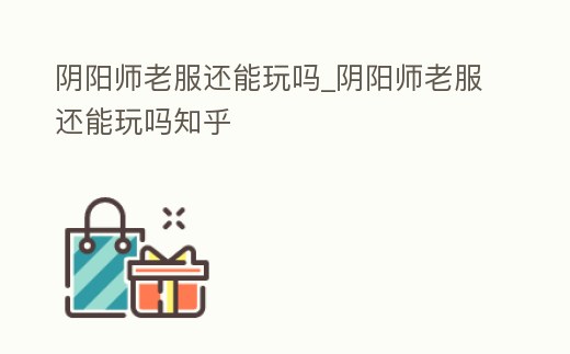 陰陽師老服還能玩嗎_陰陽師老服還能玩嗎知乎