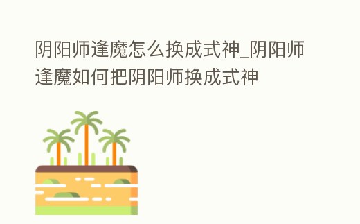 陰陽師逢魔怎么換成式神_陰陽師逢魔如何把陰陽師換成式神