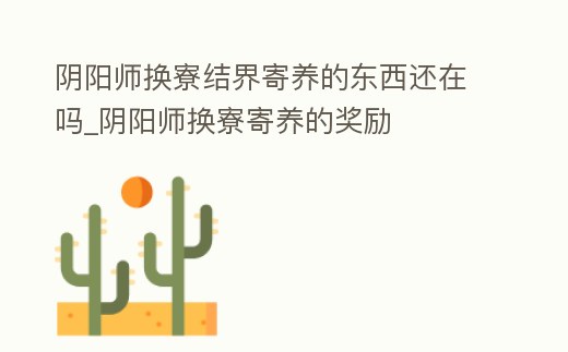 陰陽師換寮結界寄養的東西還在嗎_陰陽師換寮寄養的獎勵