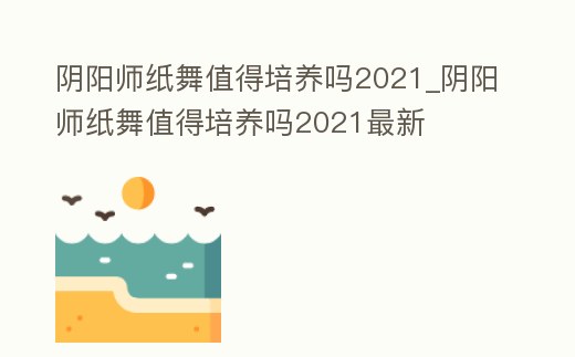 陰陽師紙舞值得培養嗎2021_陰陽師紙舞值得培養嗎2021最新