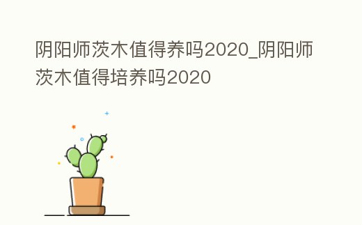 陰陽師茨木值得養(yǎng)嗎2020_陰陽師茨木值得培養(yǎng)嗎2020