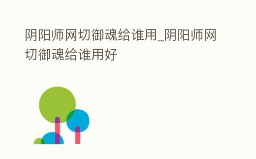陰陽師網切御魂給誰用_陰陽師網切御魂給誰用好