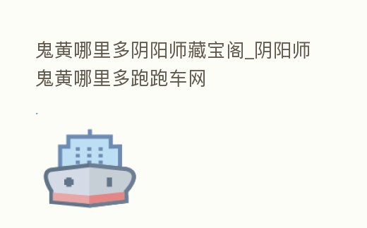 鬼黃哪里多陰陽師藏寶閣_陰陽師鬼黃哪里多跑跑車網(wǎng)