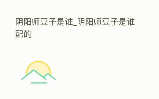 陰陽師豆子是誰_陰陽師豆子是誰配的