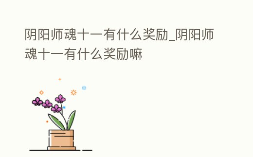 陰陽師魂十一有什么獎勵_陰陽師魂十一有什么獎勵嘛