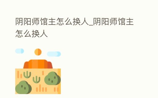 陰陽師館主怎么換人_陰陽師館主怎么換人