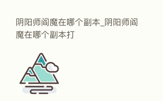 陰陽師閻魔在哪個副本_陰陽師閻魔在哪個副本打