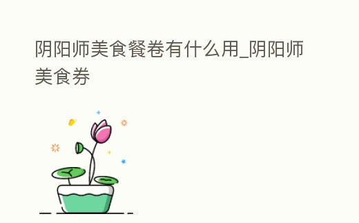 陰陽師美食餐卷有什么用_陰陽師美食券