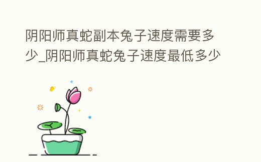 陰陽師真蛇副本兔子速度需要多少_陰陽師真蛇兔子速度最低多少