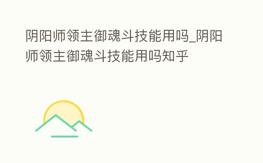 陰陽師領主御魂斗技能用嗎_陰陽師領主御魂斗技能用嗎知乎