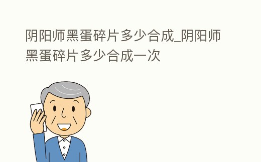 陰陽師黑蛋碎片多少合成_陰陽師黑蛋碎片多少合成一次