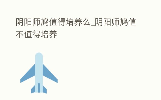 陰陽師鳩值得培養(yǎng)么_陰陽師鳩值不值得培養(yǎng)