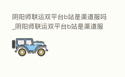 陰陽師聯(lián)運雙平臺b站是渠道服嗎_陰陽師聯(lián)運雙平臺b站是渠道服嗎安卓
