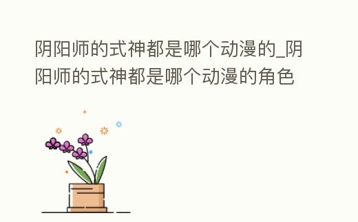 陰陽(yáng)師的式神都是哪個(gè)動(dòng)漫的_陰陽(yáng)師的式神都是哪個(gè)動(dòng)漫的角色