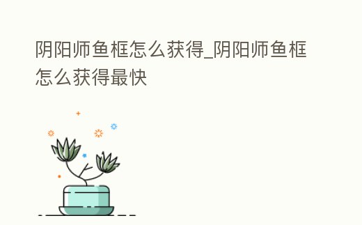 陰陽(yáng)師魚框怎么獲得_陰陽(yáng)師魚框怎么獲得最快