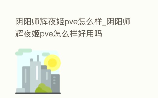 陰陽師輝夜姬pve怎么樣_陰陽師輝夜姬pve怎么樣好用嗎