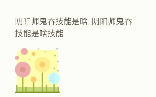 陰陽師鬼吞技能是啥_陰陽師鬼吞技能是啥技能