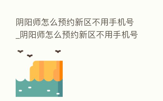 陰陽師怎么預約新區不用手機號_陰陽師怎么預約新區不用手機號的