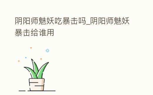 陰陽師魅妖吃暴擊嗎_陰陽師魅妖暴擊給誰用