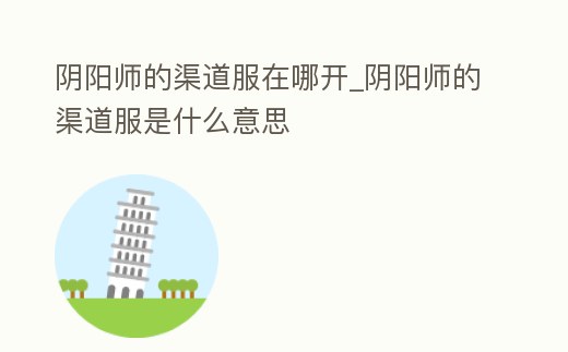 陰陽師的渠道服在哪開_陰陽師的渠道服是什么意思