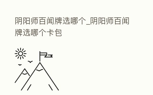 陰陽師百聞牌選哪個_陰陽師百聞牌選哪個卡包