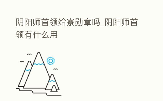 陰陽師首領給寮勛章嗎_陰陽師首領有什么用