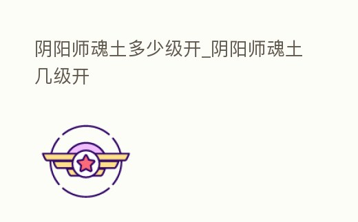 陰陽(yáng)師魂土多少級(jí)開_陰陽(yáng)師魂土幾級(jí)開