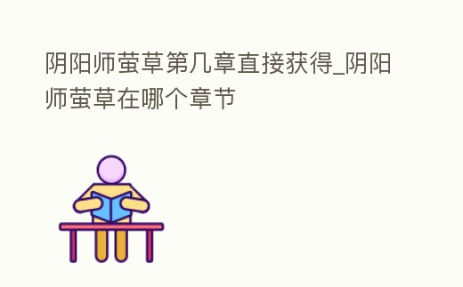 陰陽師螢草第幾章直接獲得_陰陽師螢草在哪個(gè)章節(jié)