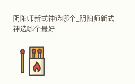 陰陽師新式神選哪個_陰陽師新式神選哪個最好