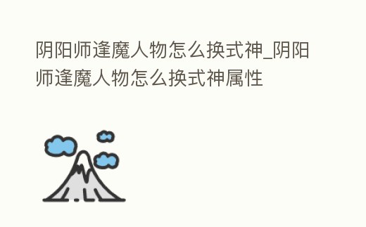 陰陽師逢魔人物怎么換式神_陰陽師逢魔人物怎么換式神屬性