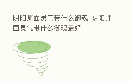 陰陽師面靈氣帶什么御魂_陰陽師面靈氣帶什么御魂最好
