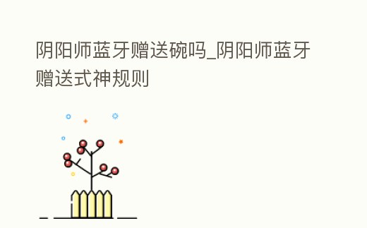 陰陽師藍牙贈送碗嗎_陰陽師藍牙贈送式神規則