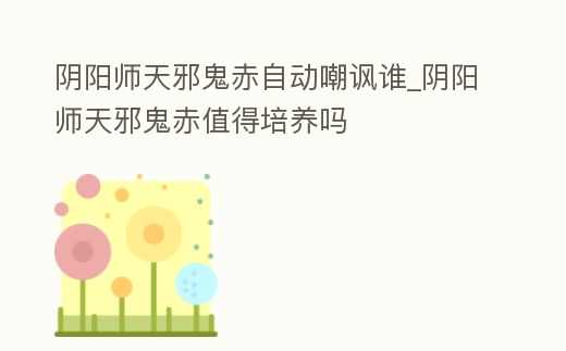 陰陽師天邪鬼赤自動嘲諷誰_陰陽師天邪鬼赤值得培養(yǎng)嗎