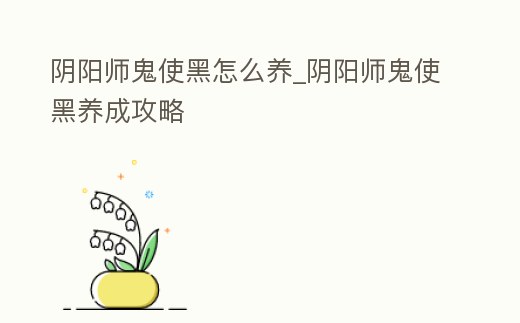 陰陽師鬼使黑怎么養_陰陽師鬼使黑養成攻略