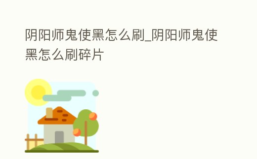 陰陽(yáng)師鬼使黑怎么刷_陰陽(yáng)師鬼使黑怎么刷碎片