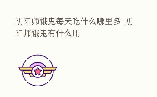 陰陽師餓鬼每天吃什么哪里多_陰陽師餓鬼有什么用