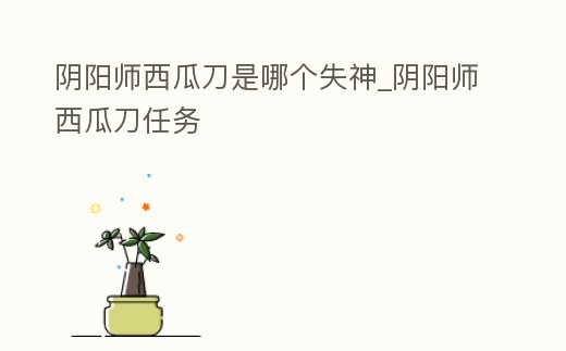 陰陽師西瓜刀是哪個失神_陰陽師西瓜刀任務