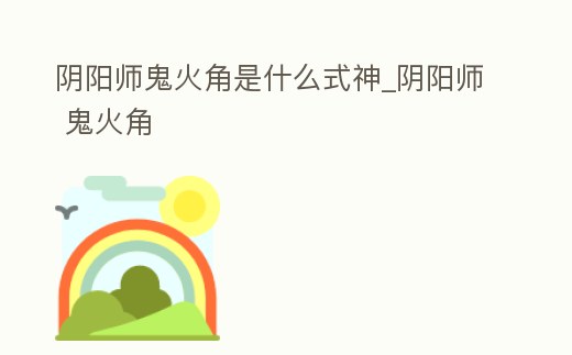 陰陽師鬼火角是什么式神_陰陽師 鬼火角
