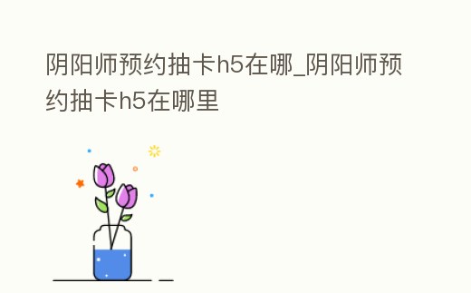 陰陽師預約抽卡h5在哪_陰陽師預約抽卡h5在哪里