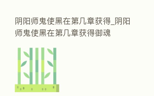 陰陽師鬼使黑在第幾章獲得_陰陽師鬼使黑在第幾章獲得御魂