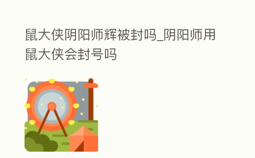 鼠大俠陰陽師輝被封嗎_陰陽師用鼠大俠會封號嗎