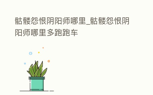 骷髏怨恨陰陽師哪里_骷髏怨恨陰陽師哪里多跑跑車