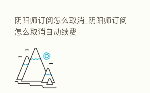 陰陽師訂閱怎么取消_陰陽師訂閱怎么取消自動續(xù)費