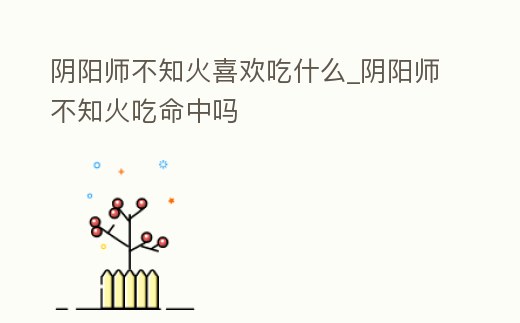 陰陽師不知火喜歡吃什么_陰陽師不知火吃命中嗎