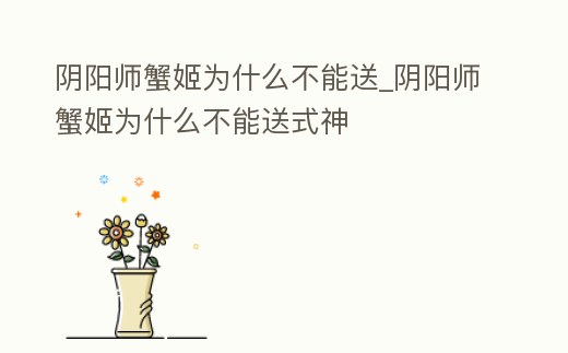 陰陽師蟹姬為什么不能送_陰陽師蟹姬為什么不能送式神